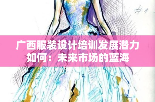 广西服装设计培训发展潜力如何：未来市场的蓝海