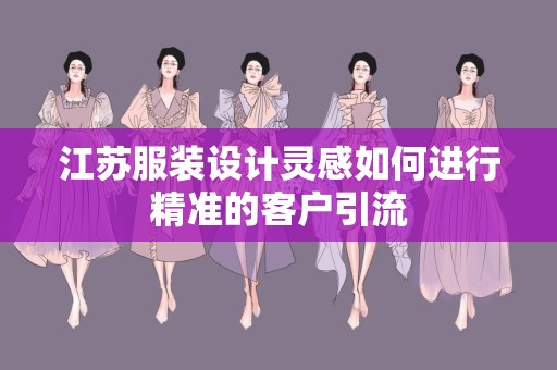 江苏服装设计灵感如何进行精准的客户引流