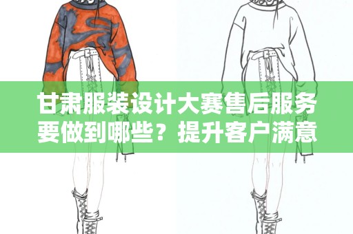 甘肃服装设计大赛售后服务要做到哪些？提升客户满意度的关键