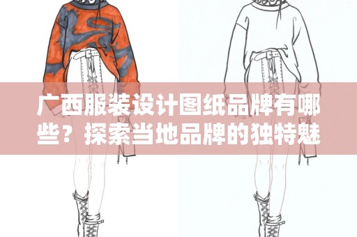 广西服装设计图纸品牌有哪些？探索当地品牌的独特魅力
