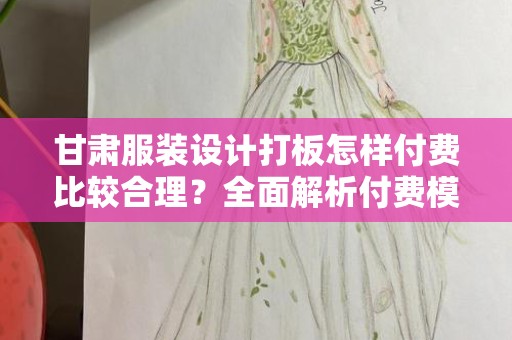 甘肃服装设计打板怎样付费比较合理？全面解析付费模式与行业现状