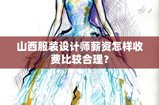 山西服装设计师薪资怎样收费比较合理？