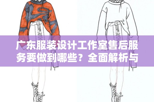 广东服装设计工作室售后服务要做到哪些？全面解析与实践指南