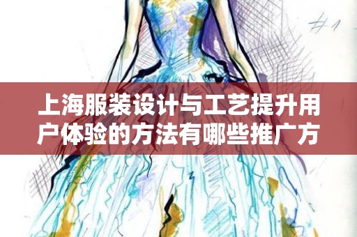 上海服装设计与工艺提升用户体验的方法有哪些推广方式有哪些