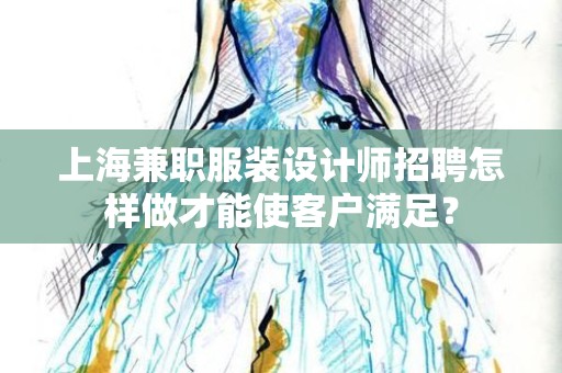 上海兼职服装设计师招聘怎样做才能使客户满足？