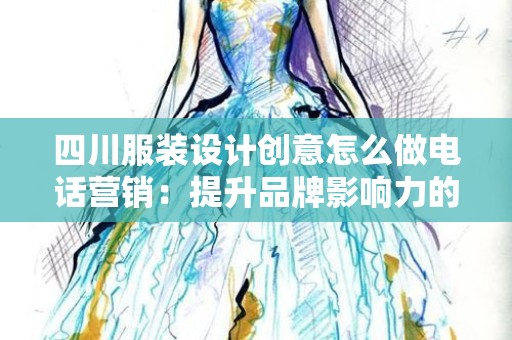 四川服装设计创意怎么做电话营销：提升品牌影响力的有效策略