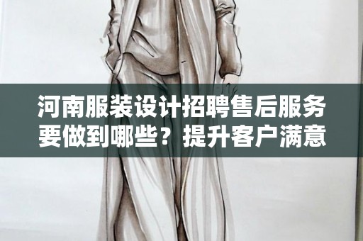 河南服装设计招聘售后服务要做到哪些？提升客户满意度的关键要素