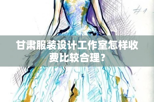 甘肃服装设计工作室怎样收费比较合理？