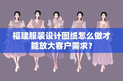 福建服装设计图纸怎么做才能放大客户需求？