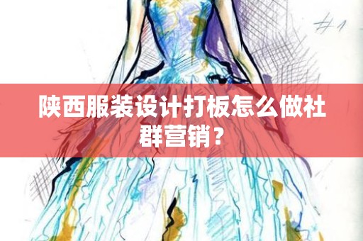陕西服装设计打板怎么做社群营销？