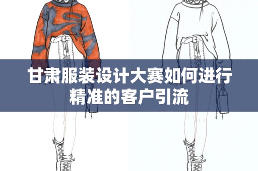 甘肃服装设计大赛如何进行精准的客户引流