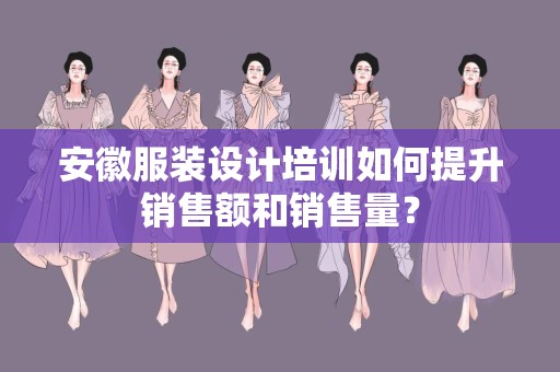 安徽服装设计培训如何提升销售额和销售量？