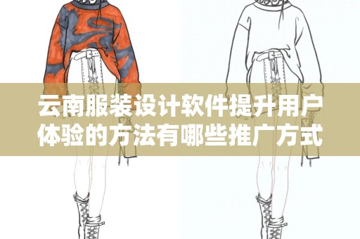 云南服装设计软件提升用户体验的方法有哪些推广方式有哪些