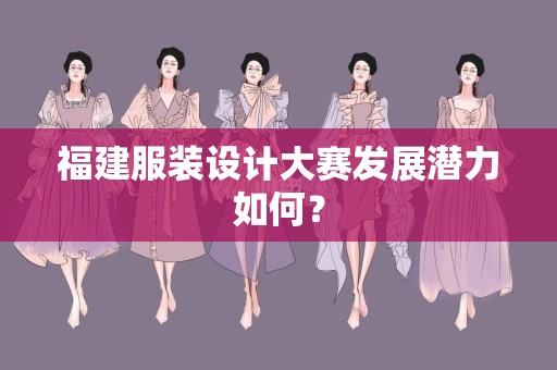 福建服装设计大赛发展潜力如何？