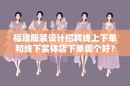 福建服装设计招聘线上下单和线下实体店下单哪个好？
