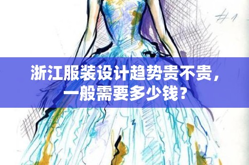 浙江服装设计趋势贵不贵，一般需要多少钱？