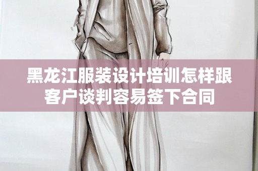黑龙江服装设计培训怎样跟客户谈判容易签下合同