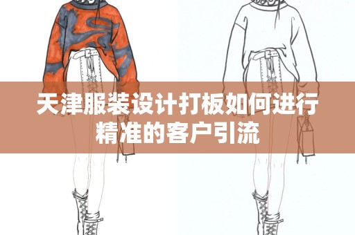 天津服装设计打板如何进行精准的客户引流
