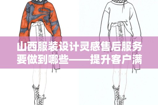 山西服装设计灵感售后服务要做到哪些——提升客户满意度与品牌形象