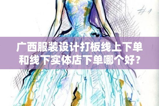 广西服装设计打板线上下单和线下实体店下单哪个好？