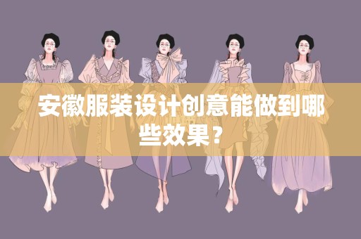 安徽服装设计创意能做到哪些效果？