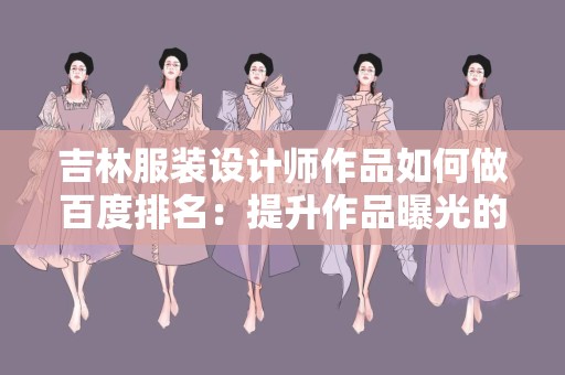 吉林服装设计师作品如何做百度排名：提升作品曝光的全攻略