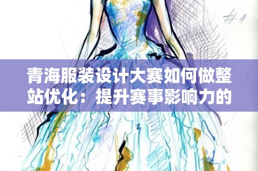 青海服装设计大赛如何做整站优化：提升赛事影响力的有效策略