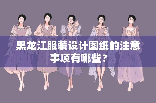 黑龙江服装设计图纸的注意事项有哪些？