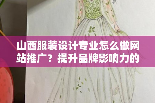 山西服装设计专业怎么做网站推广？提升品牌影响力的策略