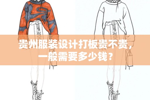 贵州服装设计打板贵不贵，一般需要多少钱？