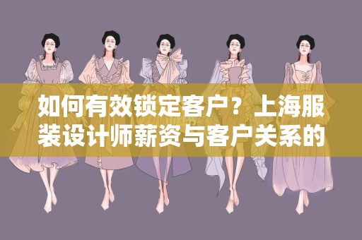 如何有效锁定客户？上海服装设计师薪资与客户关系的探索