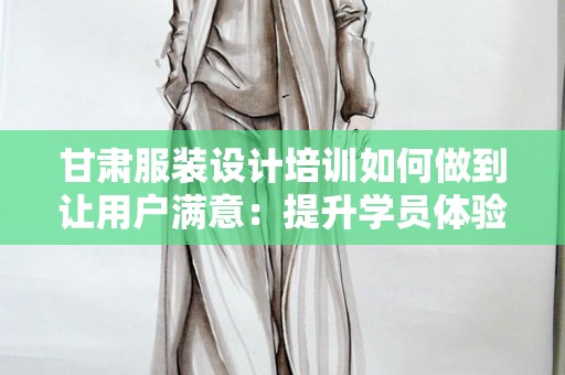 甘肃服装设计培训如何做到让用户满意：提升学员体验的策略