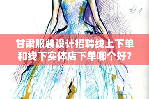 甘肃服装设计招聘线上下单和线下实体店下单哪个好？