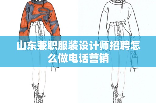 山东兼职服装设计师招聘怎么做电话营销