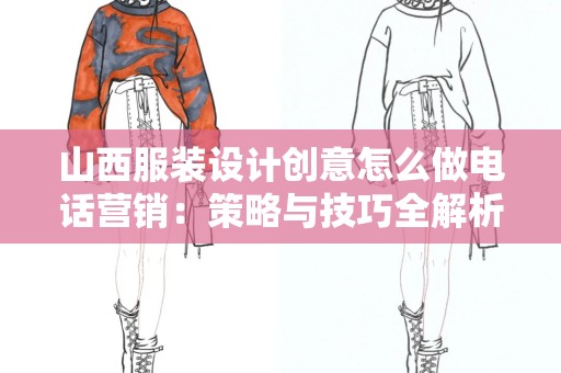 山西服装设计创意怎么做电话营销：策略与技巧全解析