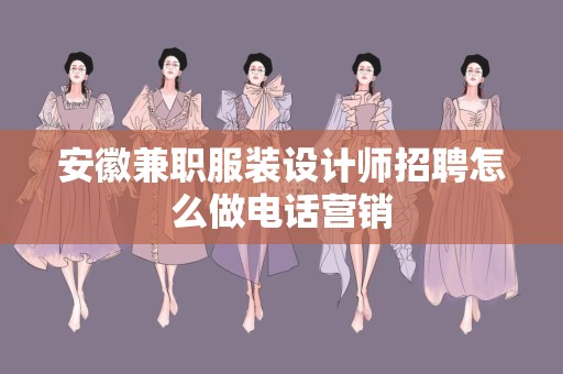 安徽兼职服装设计师招聘怎么做电话营销