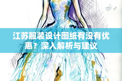 江苏服装设计图纸有没有优惠？深入解析与建议