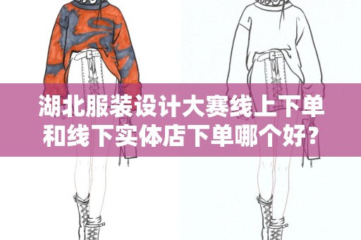 湖北服装设计大赛线上下单和线下实体店下单哪个好？