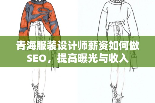 青海服装设计师薪资如何做SEO，提高曝光与收入