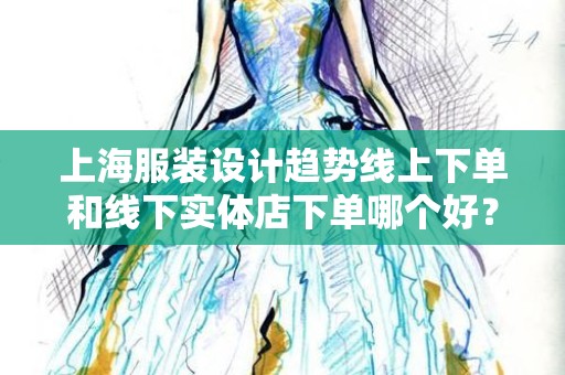 上海服装设计趋势线上下单和线下实体店下单哪个好？
