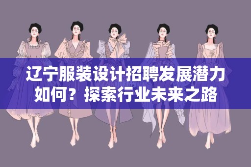 辽宁服装设计招聘发展潜力如何？探索行业未来之路