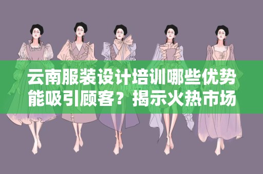 云南服装设计培训哪些优势能吸引顾客？揭示火热市场的秘密