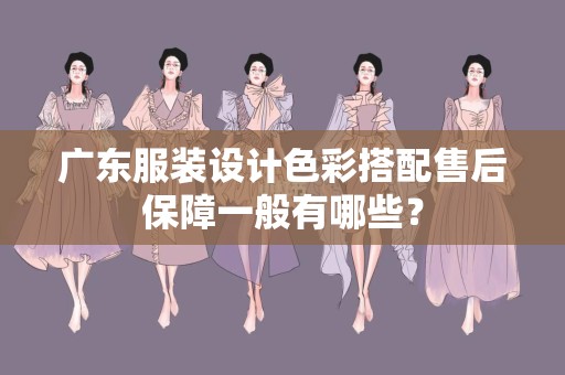广东服装设计色彩搭配售后保障一般有哪些？