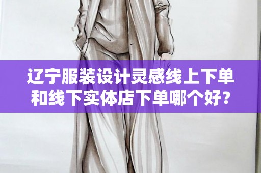 辽宁服装设计灵感线上下单和线下实体店下单哪个好？