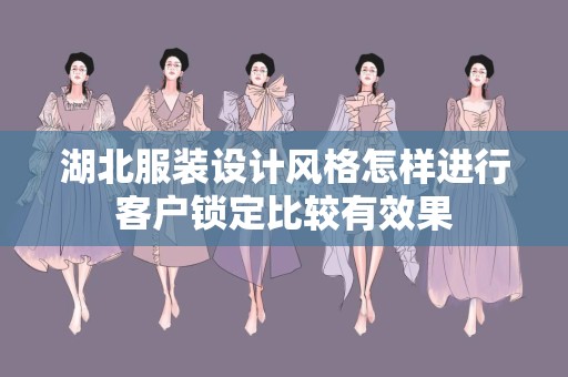 湖北服装设计风格怎样进行客户锁定比较有效果