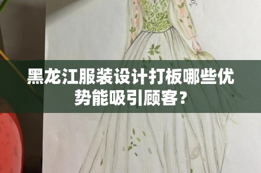 黑龙江服装设计打板哪些优势能吸引顾客？