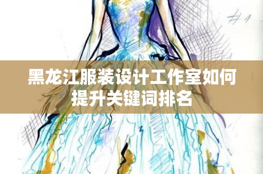 黑龙江服装设计工作室如何提升关键词排名