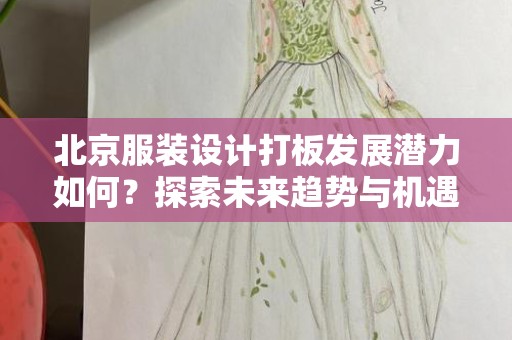 北京服装设计打板发展潜力如何？探索未来趋势与机遇
