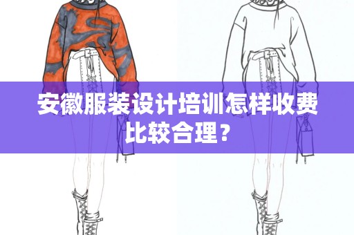 安徽服装设计培训怎样收费比较合理？
