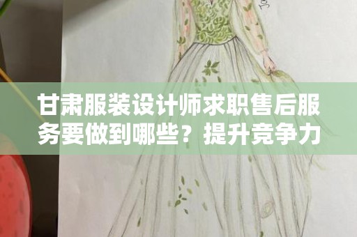 甘肃服装设计师求职售后服务要做到哪些？提升竞争力的关键